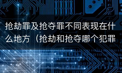 抢劫罪及抢夺罪不同表现在什么地方（抢劫和抢夺哪个犯罪性质严重）