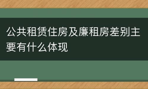 公共租赁住房及廉租房差别主要有什么体现