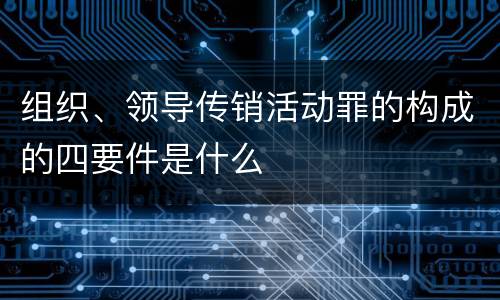 组织、领导传销活动罪的构成的四要件是什么