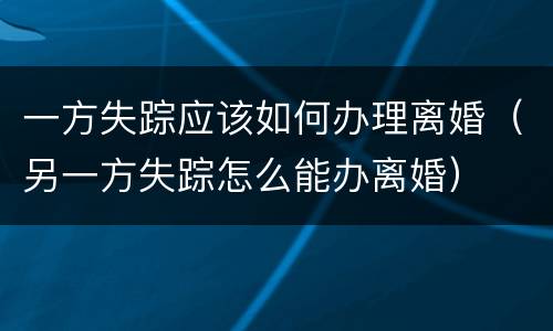 一方失踪应该如何办理离婚（另一方失踪怎么能办离婚）