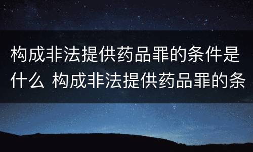构成非法提供药品罪的条件是什么 构成非法提供药品罪的条件是什么意思