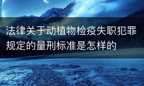 法律关于动植物检疫失职犯罪规定的量刑标准是怎样的