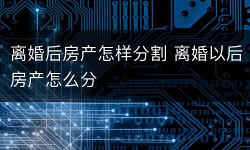 离婚后房产怎样分割 离婚以后房产怎么分
