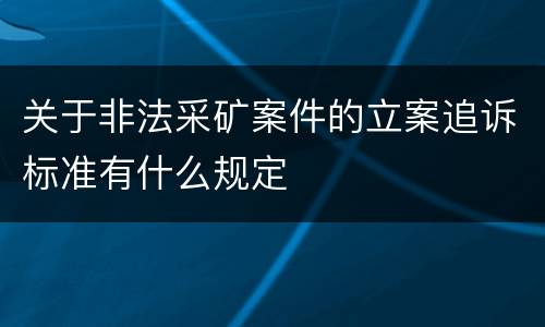 关于非法采矿案件的立案追诉标准有什么规定