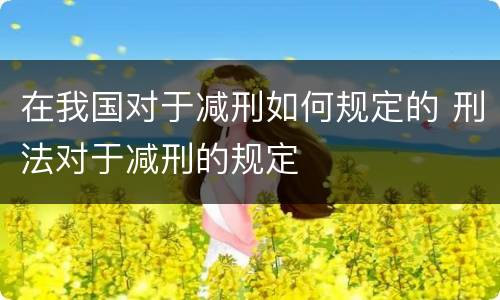 在我国对于减刑如何规定的 刑法对于减刑的规定