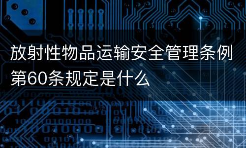 放射性物品运输安全管理条例第60条规定是什么
