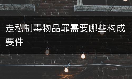 走私制毒物品罪需要哪些构成要件