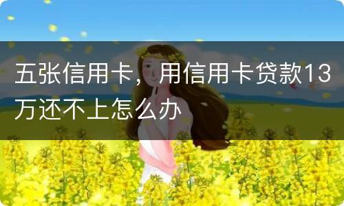 五张信用卡，用信用卡贷款13万还不上怎么办