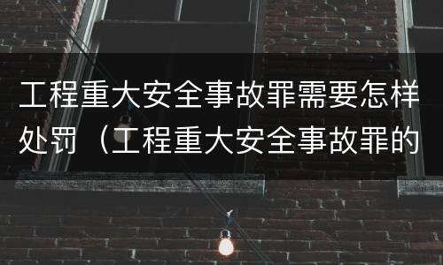 工程重大安全事故罪需要怎样处罚（工程重大安全事故罪的处罚）