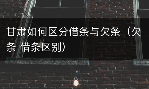 甘肃如何区分借条与欠条（欠条 借条区别）
