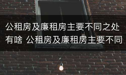 公租房及廉租房主要不同之处有啥 公租房及廉租房主要不同之处有啥区别