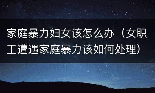 家庭暴力妇女该怎么办（女职工遭遇家庭暴力该如何处理）