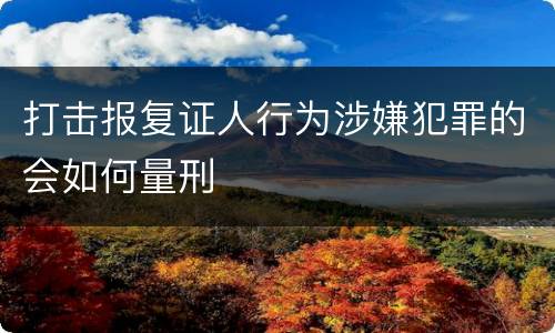 打击报复证人行为涉嫌犯罪的会如何量刑