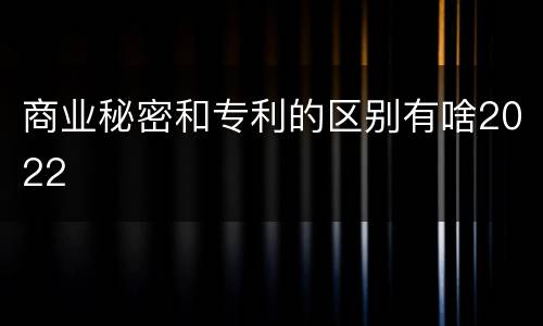 商业秘密和专利的区别有啥2022