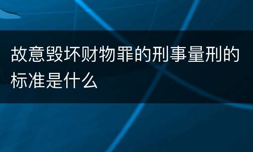 故意毁坏财物罪的刑事量刑的标准是什么