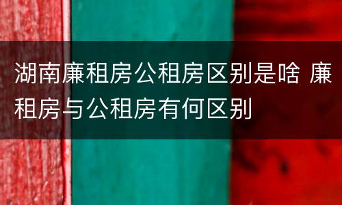 湖南廉租房公租房区别是啥 廉租房与公租房有何区别