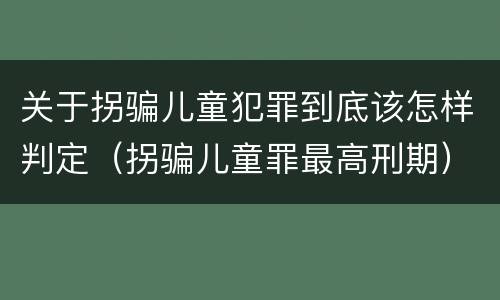 关于拐骗儿童犯罪到底该怎样判定（拐骗儿童罪最高刑期）