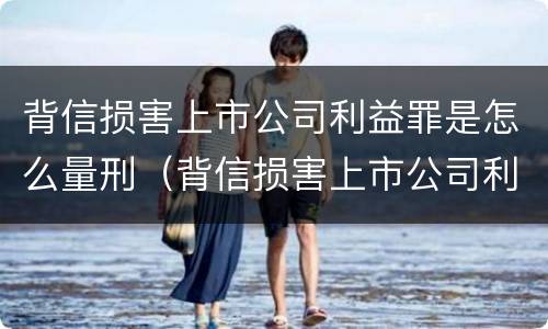 背信损害上市公司利益罪是怎么量刑（背信损害上市公司利益罪不属于员工职务犯罪）