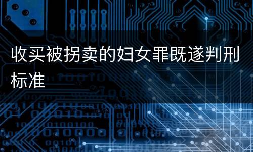 收买被拐卖的妇女罪既遂判刑标准