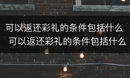 可以返还彩礼的条件包括什么 可以返还彩礼的条件包括什么呢