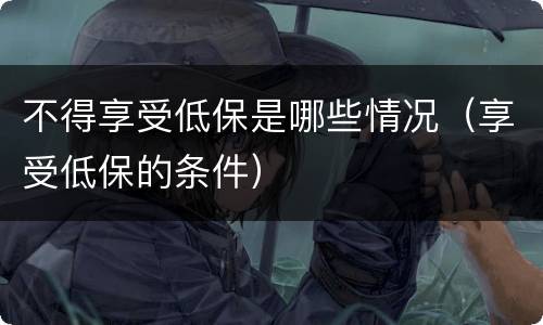 不得享受低保是哪些情况（享受低保的条件）