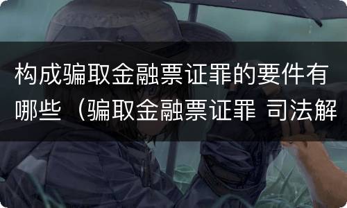 构成骗取金融票证罪的要件有哪些（骗取金融票证罪 司法解释）