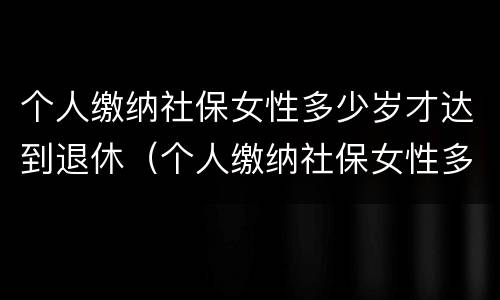 个人缴纳社保女性多少岁才达到退休（个人缴纳社保女性多少岁才达到退休年龄呢）