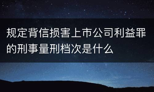 规定背信损害上市公司利益罪的刑事量刑档次是什么