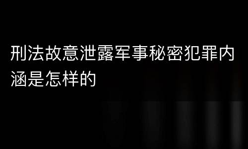 刑法故意泄露军事秘密犯罪内涵是怎样的