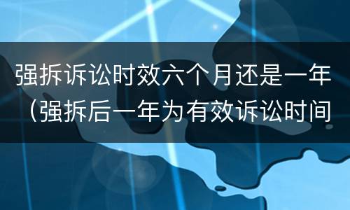 强拆诉讼时效六个月还是一年（强拆后一年为有效诉讼时间）