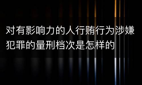 对有影响力的人行贿行为涉嫌犯罪的量刑档次是怎样的