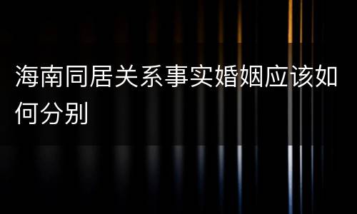 海南同居关系事实婚姻应该如何分别