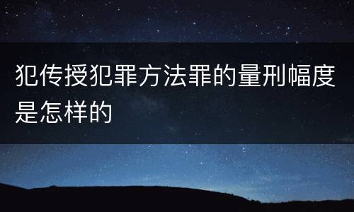 犯传授犯罪方法罪的量刑幅度是怎样的