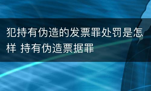 犯持有伪造的发票罪处罚是怎样 持有伪造票据罪