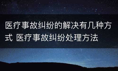 医疗事故纠纷的解决有几种方式 医疗事故纠纷处理方法