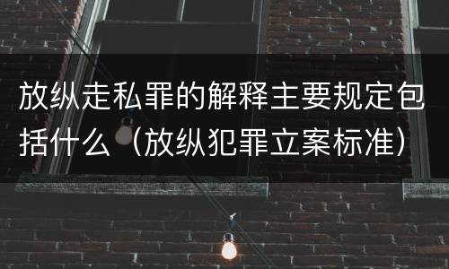 放纵走私罪的解释主要规定包括什么（放纵犯罪立案标准）