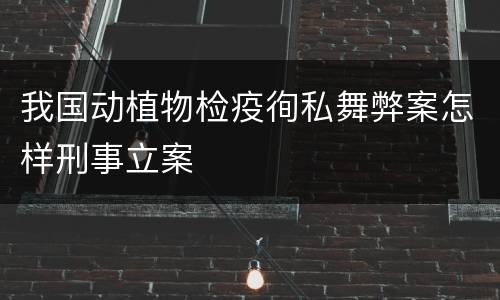 我国动植物检疫徇私舞弊案怎样刑事立案