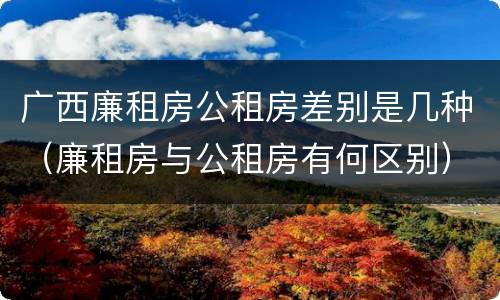 广西廉租房公租房差别是几种（廉租房与公租房有何区别）