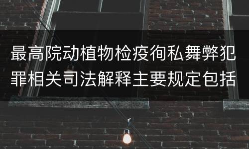 最高院动植物检疫徇私舞弊犯罪相关司法解释主要规定包括什么
