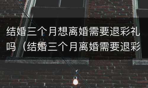 结婚三个月想离婚需要退彩礼吗（结婚三个月离婚需要退彩礼钱吗）