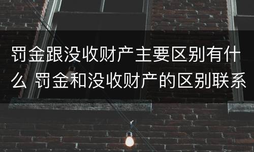 罚金跟没收财产主要区别有什么 罚金和没收财产的区别联系