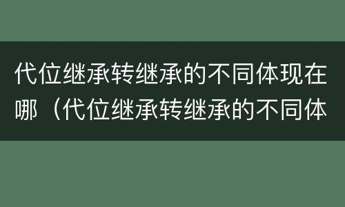 代位继承转继承的不同体现在哪（代位继承转继承的不同体现在哪里）