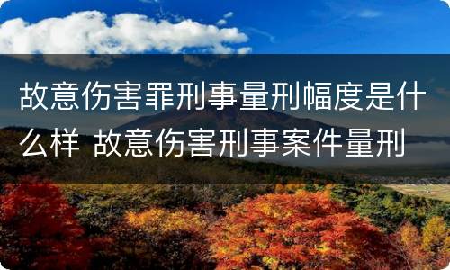故意伤害罪刑事量刑幅度是什么样 故意伤害刑事案件量刑