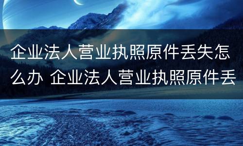企业法人营业执照原件丢失怎么办 企业法人营业执照原件丢失怎么办手续