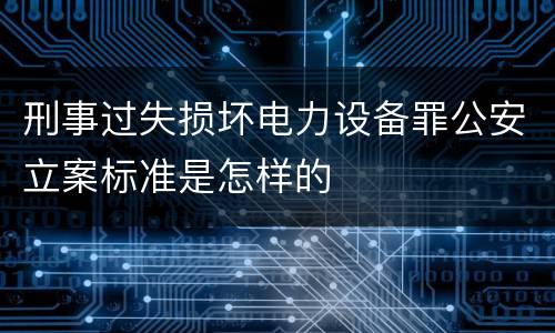 刑事过失损坏电力设备罪公安立案标准是怎样的