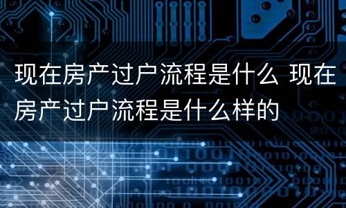 现在房产过户流程是什么 现在房产过户流程是什么样的