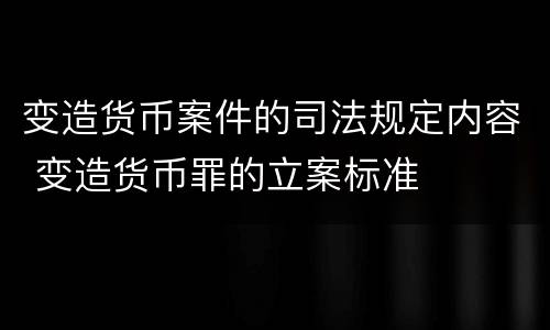 变造货币案件的司法规定内容 变造货币罪的立案标准