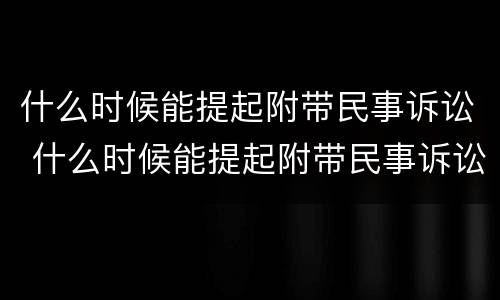 什么时候能提起附带民事诉讼 什么时候能提起附带民事诉讼呢