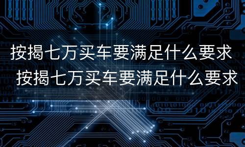 按揭七万买车要满足什么要求 按揭七万买车要满足什么要求呢