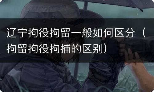 辽宁拘役拘留一般如何区分（拘留拘役拘捕的区别）